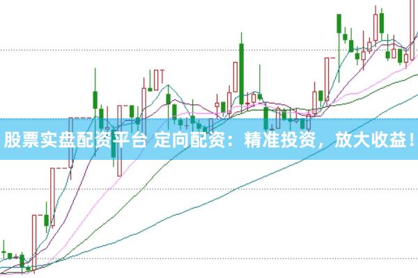 股票实盘配资平台 定向配资：精准投资，放大收益！