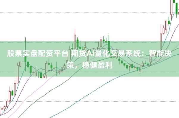 股票实盘配资平台 期货AI量化交易系统：智能决策，稳健盈利