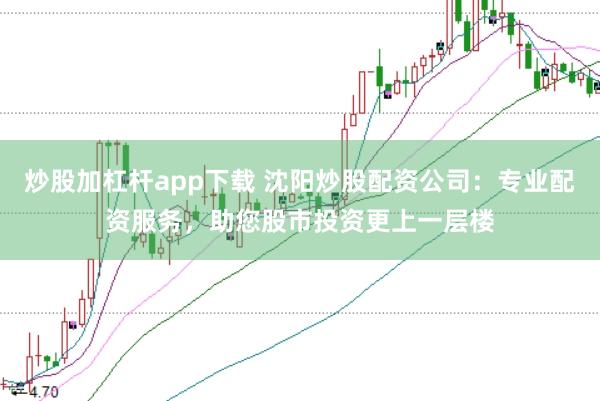 炒股加杠杆app下载 沈阳炒股配资公司：专业配资服务，助您股市投资更上一层楼