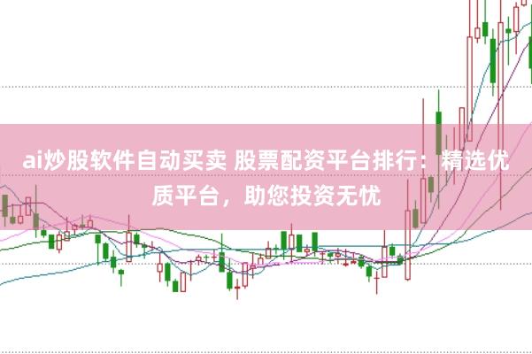 ai炒股软件自动买卖 股票配资平台排行：精选优质平台，助您投资无忧