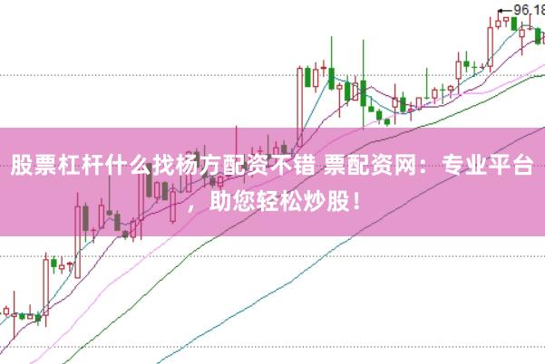 股票杠杆什么找杨方配资不错 票配资网：专业平台，助您轻松炒股！