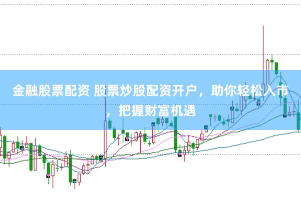金融股票配资 股票炒股配资开户，助你轻松入市，把握财富机遇