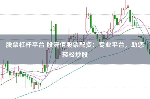 股票杠杆平台 股壹佰股票配资：专业平台，助您轻松炒股