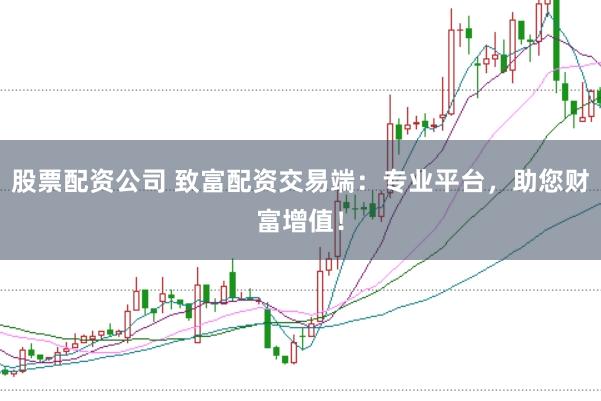 股票配资公司 致富配资交易端：专业平台，助您财富增值！