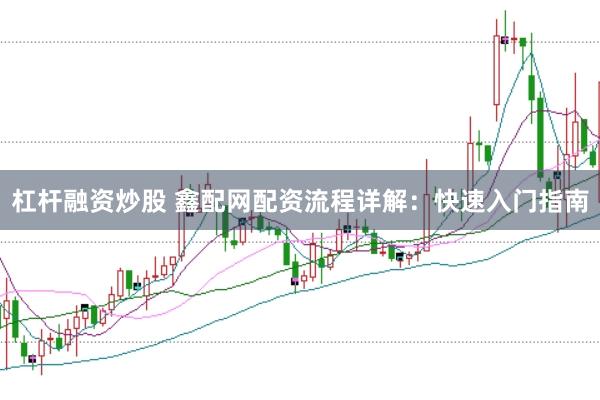 杠杆融资炒股 鑫配网配资流程详解：快速入门指南