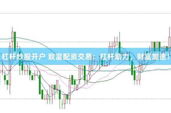 杠杆炒股开户 致富配资交易：杠杆助力，财富加速！