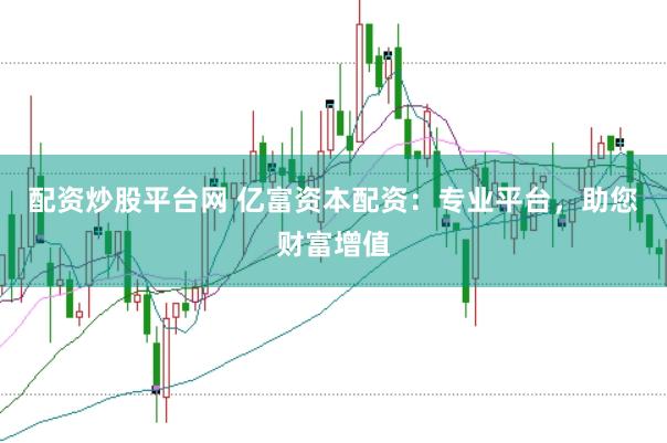 配资炒股平台网 亿富资本配资：专业平台，助您财富增值