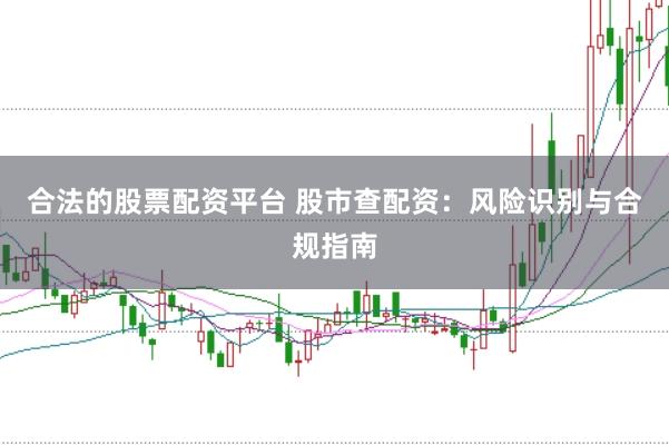 合法的股票配资平台 股市查配资：风险识别与合规指南