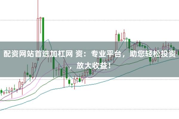 配资网站首选加杠网 资：专业平台，助您轻松投资，放大收益！