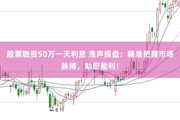 股票融资50万一天利息 涨声操盘：精准把握市场脉搏，助您盈利！