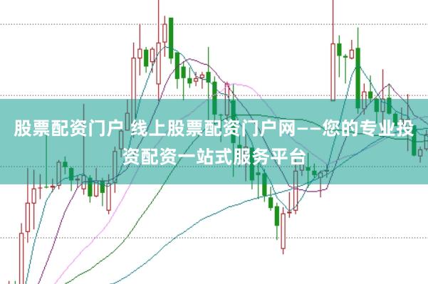 股票配资门户 线上股票配资门户网——您的专业投资配资一站式服务平台