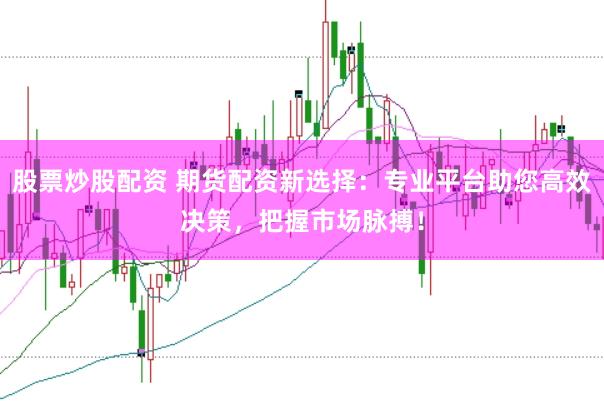 股票炒股配资 期货配资新选择：专业平台助您高效决策，把握市场脉搏！