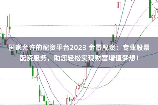 国家允许的配资平台2023 金景配资：专业股票配资服务，助您轻松实现财富增值梦想！