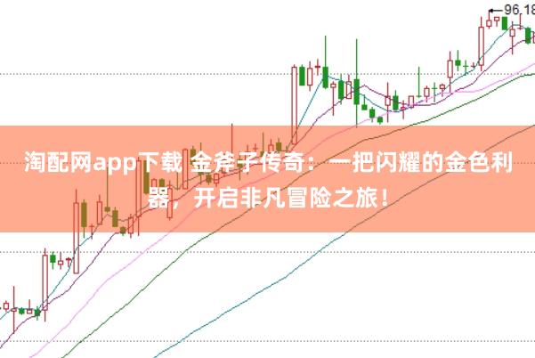 淘配网app下载 金斧子传奇：一把闪耀的金色利器，开启非凡冒险之旅！