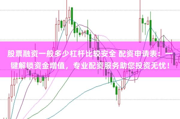 股票融资一般多少杠杆比较安全 配资申请表：一键解锁资金增值，专业配资服务助您投资无忧！