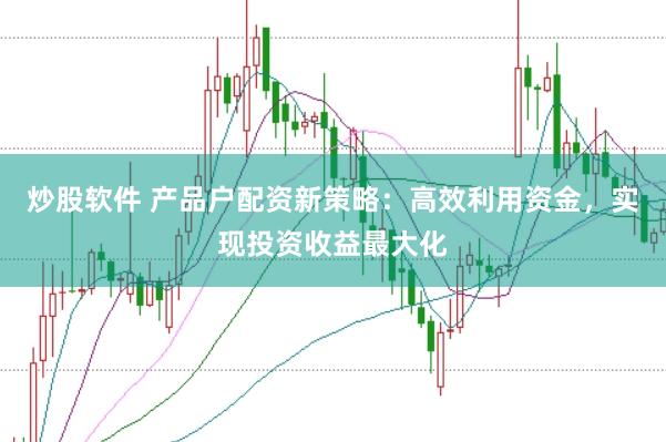 炒股软件 产品户配资新策略：高效利用资金，实现投资收益最大化