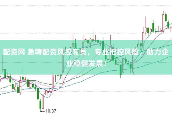 配资网 急聘配资风控专员，专业把控风险，助力企业稳健发展！