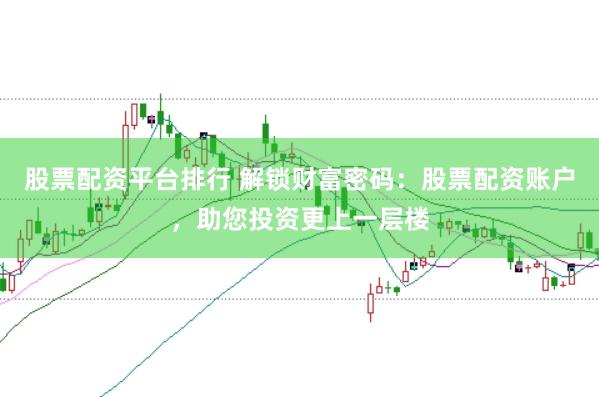 股票配资平台排行 解锁财富密码：股票配资账户，助您投资更上一层楼