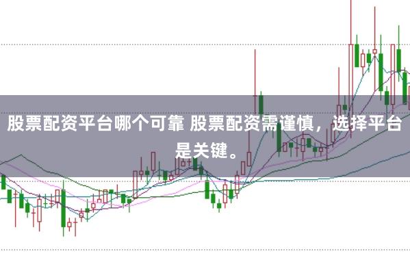 股票配资平台哪个可靠 股票配资需谨慎，选择平台是关键。