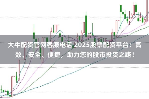大牛配资官网客服电话 2025股票配资平台：高效、安全、便捷，助力您的股市投资之路！
