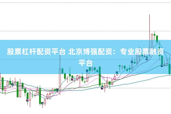 股票杠杆配资平台 北京博强配资：专业股票融资平台