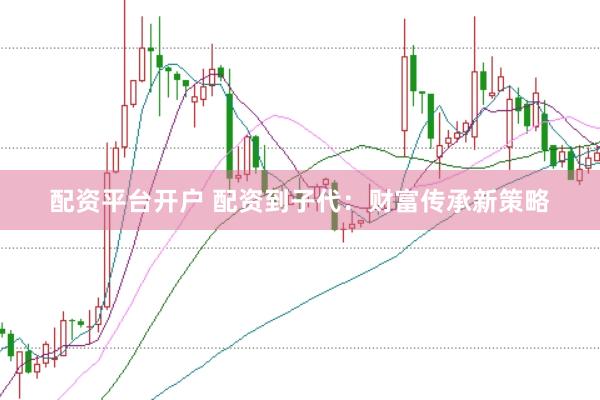 配资平台开户 配资到子代：财富传承新策略