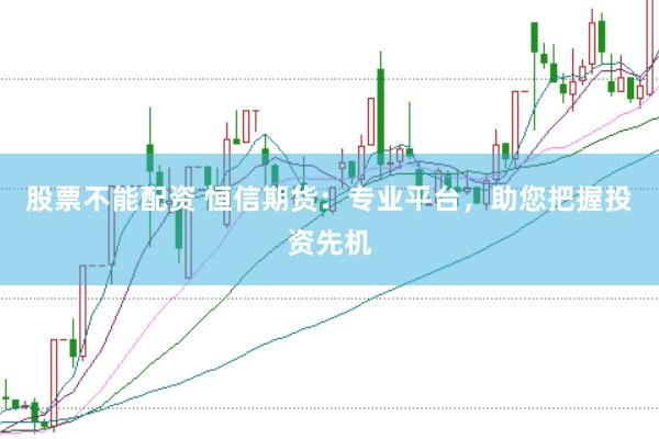 股票不能配资 恒信期货：专业平台，助您把握投资先机