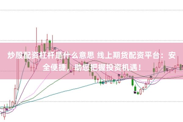 炒股配资杠杆是什么意思 线上期货配资平台：安全便捷，助您把握投资机遇！