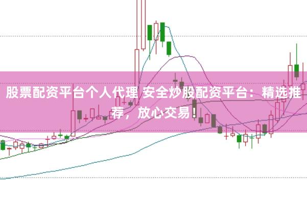 股票配资平台个人代理 安全炒股配资平台：精选推荐，放心交易！