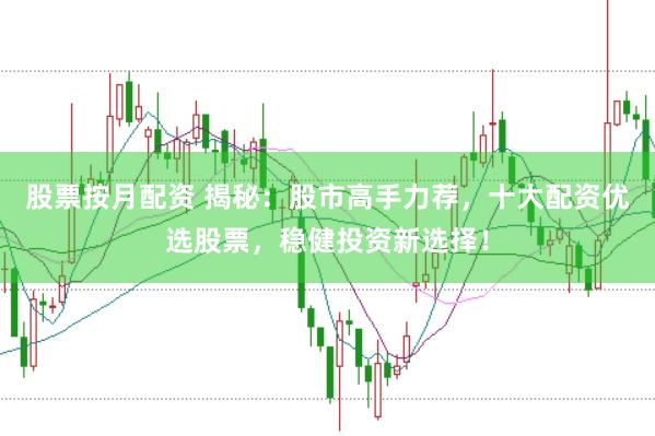 股票按月配资 揭秘：股市高手力荐，十大配资优选股票，稳健投资新选择！