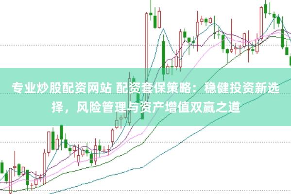 专业炒股配资网站 配资套保策略：稳健投资新选择，风险管理与资产增值双赢之道