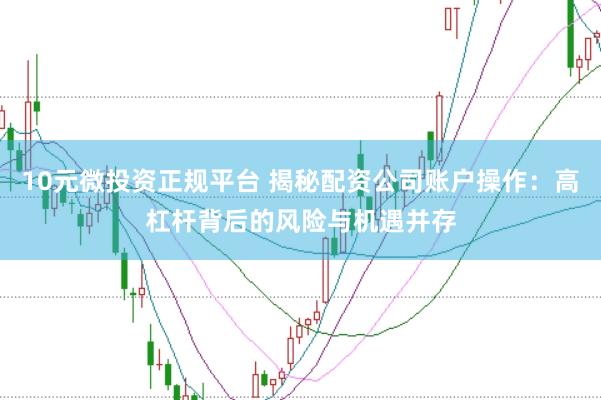 10元微投资正规平台 揭秘配资公司账户操作：高杠杆背后的风险与机遇并存