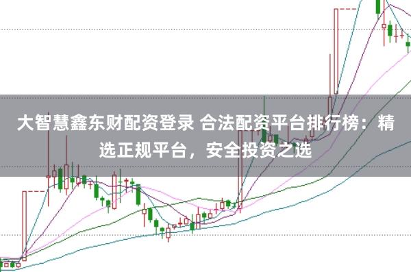 大智慧鑫东财配资登录 合法配资平台排行榜：精选正规平台，安全投资之选