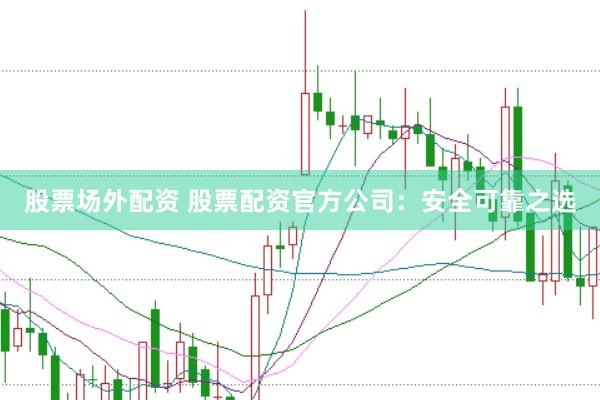 股票场外配资 股票配资官方公司：安全可靠之选