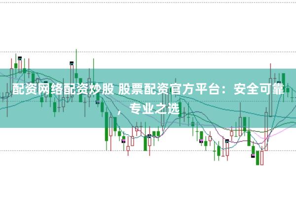 配资网络配资炒股 股票配资官方平台：安全可靠，专业之选