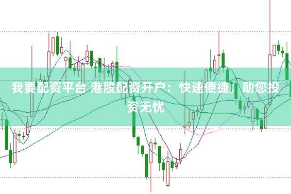 我要配资平台 港股配资开户：快速便捷，助您投资无忧
