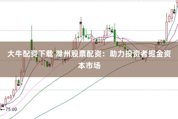 大牛配资下载 滁州股票配资：助力投资者掘金资本市场