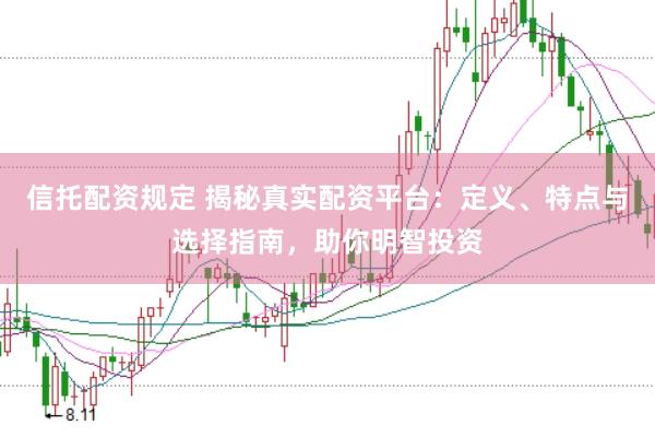 信托配资规定 揭秘真实配资平台：定义、特点与选择指南，助你明智投资
