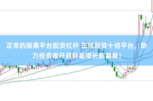 正常的股票平台配资杠杆 正规配资十倍平台，助力投资者开启财富增长新篇章！