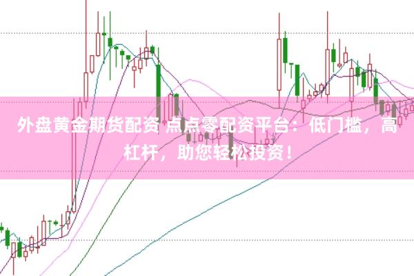 外盘黄金期货配资 点点零配资平台：低门槛，高杠杆，助您轻松投资！