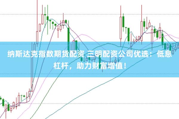 纳斯达克指数期货配资 三明配资公司优选：低息杠杆，助力财富增值！