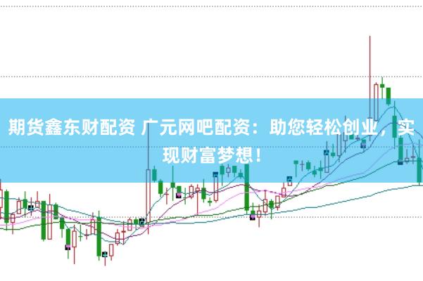期货鑫东财配资 广元网吧配资：助您轻松创业，实现财富梦想！