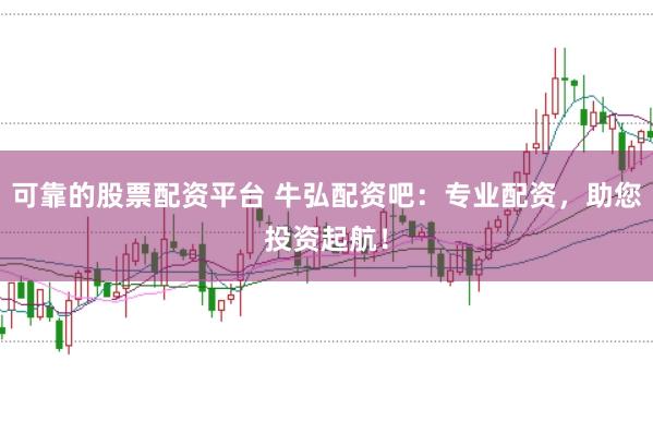 可靠的股票配资平台 牛弘配资吧：专业配资，助您投资起航！
