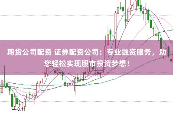 期货公司配资 证券配资公司：专业融资服务，助您轻松实现股市投资梦想！