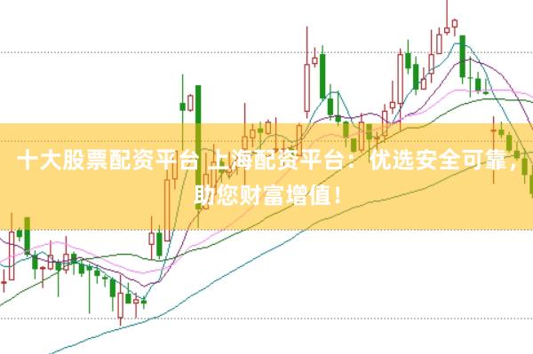 十大股票配资平台 上海配资平台：优选安全可靠，助您财富增值！