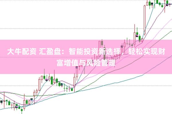 大牛配资 汇盈盘：智能投资新选择，轻松实现财富增值与风险管理