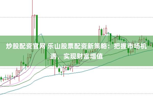 炒股配资官网 乐山股票配资新策略：把握市场机遇，实现财富增值