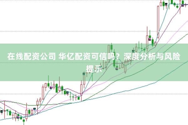 在线配资公司 华亿配资可信吗？深度分析与风险提示
