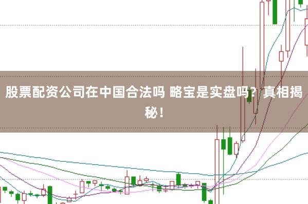股票配资公司在中国合法吗 略宝是实盘吗？真相揭秘！