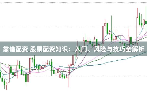 靠谱配资 股票配资知识：入门、风险与技巧全解析